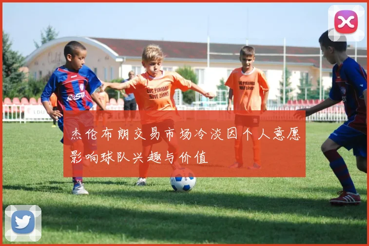 杰伦布朗交易市场冷淡因个人意愿影响球队兴趣与价值