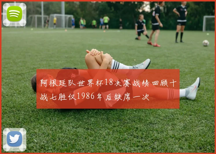阿根廷队世界杯18决赛战绩回顾十战七胜仅1986年后缺席一次