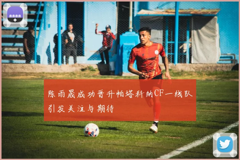陈雨晟成功晋升帕塔科纳CF一线队引发关注与期待