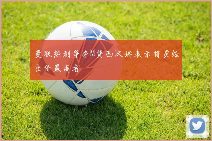 曼联热刺争夺M费西汉姆表示将卖给出价最高者