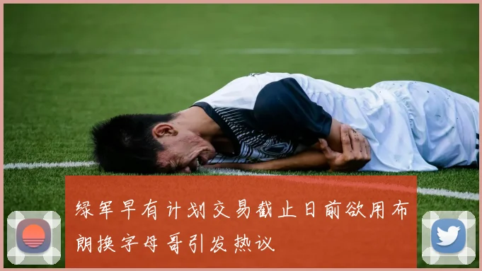 绿军早有计划交易截止日前欲用布朗换字母哥引发热议
