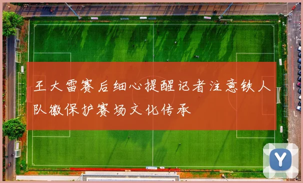王大雷赛后细心提醒记者注意铁人队徽保护赛场文化传承