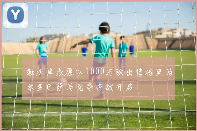 勒沃库森愿以1000万欧出售格里马尔多巴萨马竞争夺战开启