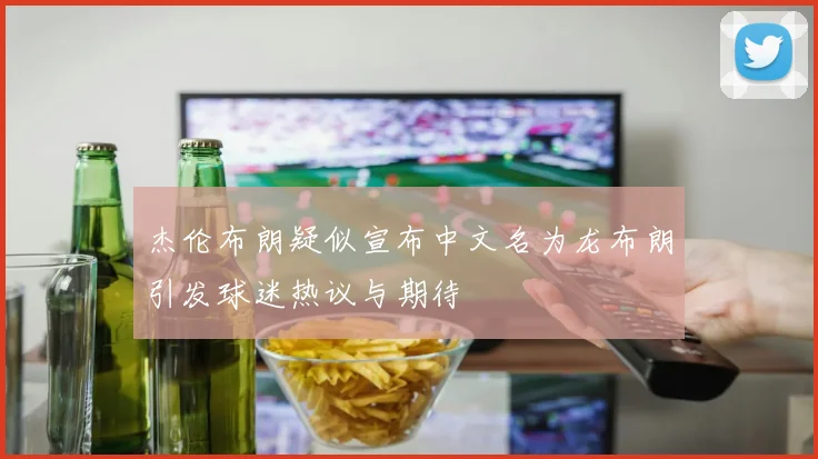 杰伦布朗疑似宣布中文名为龙布朗引发球迷热议与期待