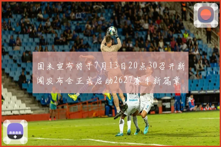 国米宣布将于7月13日20点30召开新闻发布会正式启动2627赛季新篇章
