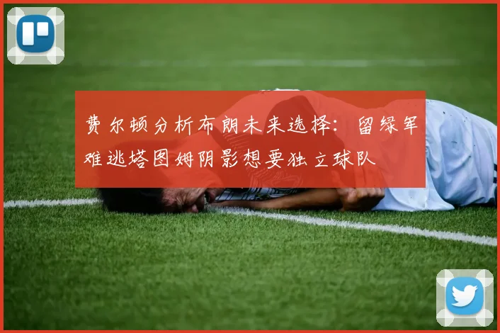 费尔顿分析布朗未来选择:留绿军难逃塔图姆阴影想要独立球队