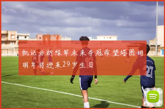 凯记分析绿军未来夺冠希望塔图姆明年将迎来29岁生日