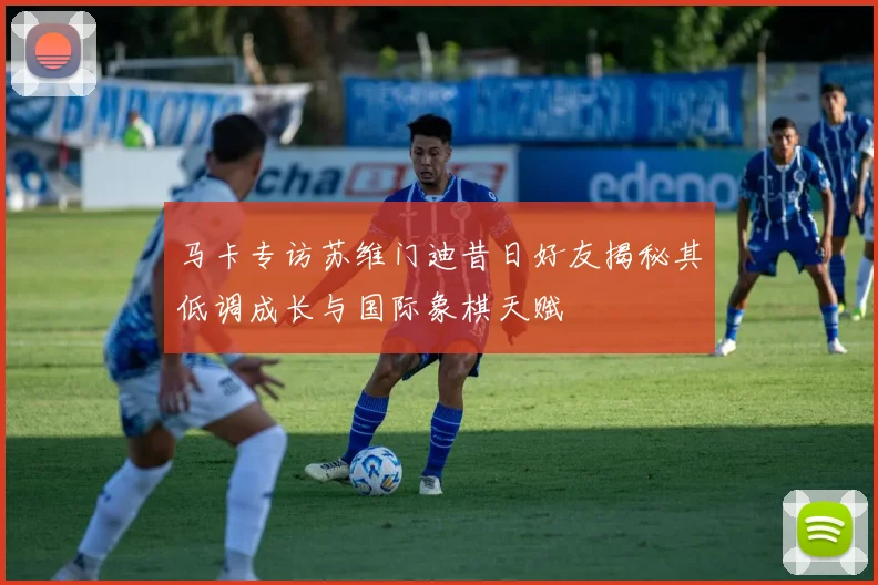 马卡专访苏维门迪昔日好友揭秘其低调成长与国际象棋天赋