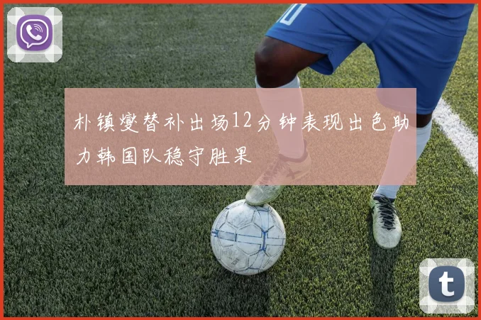 朴镇燮替补出场12分钟表现出色助力韩国队稳守胜果