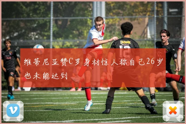 维蒂尼亚赞C罗身材惊人称自己26岁也未能达到