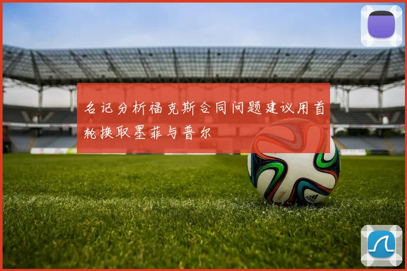 名记分析福克斯合同问题建议用首轮换取墨菲与普尔