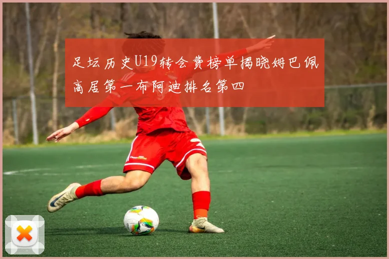 足坛历史U19转会费榜单揭晓姆巴佩高居第一布阿迪排名第四