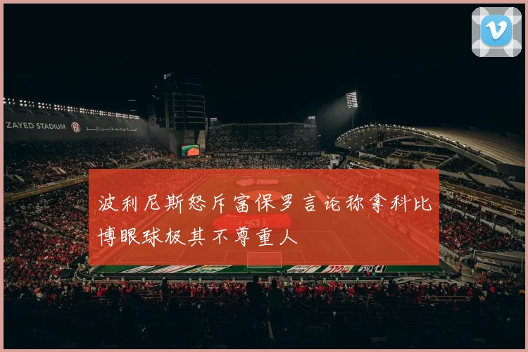 波利尼斯怒斥富保罗言论称拿科比博眼球极其不尊重人
